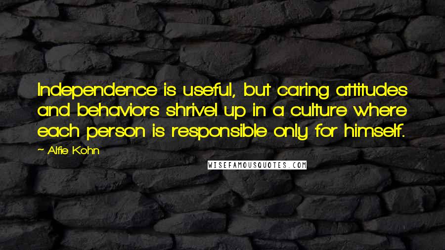 Alfie Kohn Quotes: Independence is useful, but caring attitudes and behaviors shrivel up in a culture where each person is responsible only for himself.