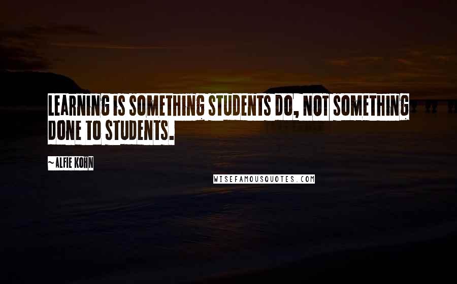 Alfie Kohn Quotes: Learning is something students do, NOT something done to students.