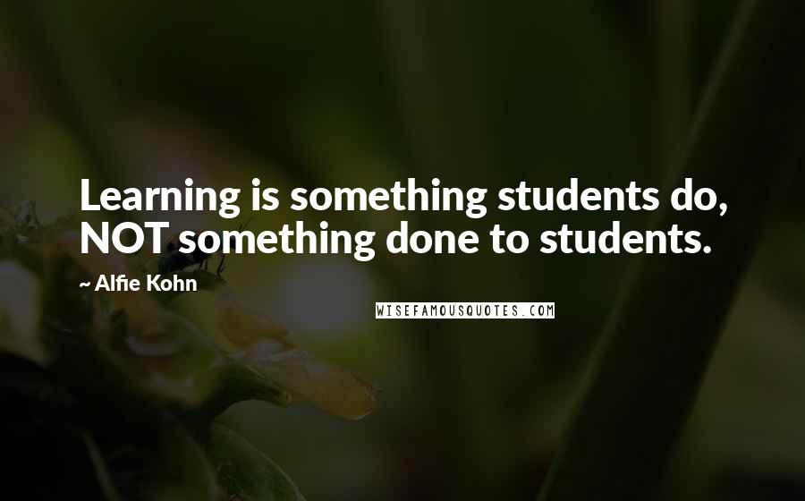 Alfie Kohn Quotes: Learning is something students do, NOT something done to students.