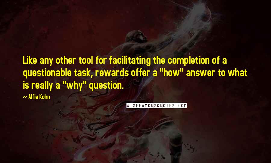 Alfie Kohn Quotes: Like any other tool for facilitating the completion of a questionable task, rewards offer a "how" answer to what is really a "why" question.