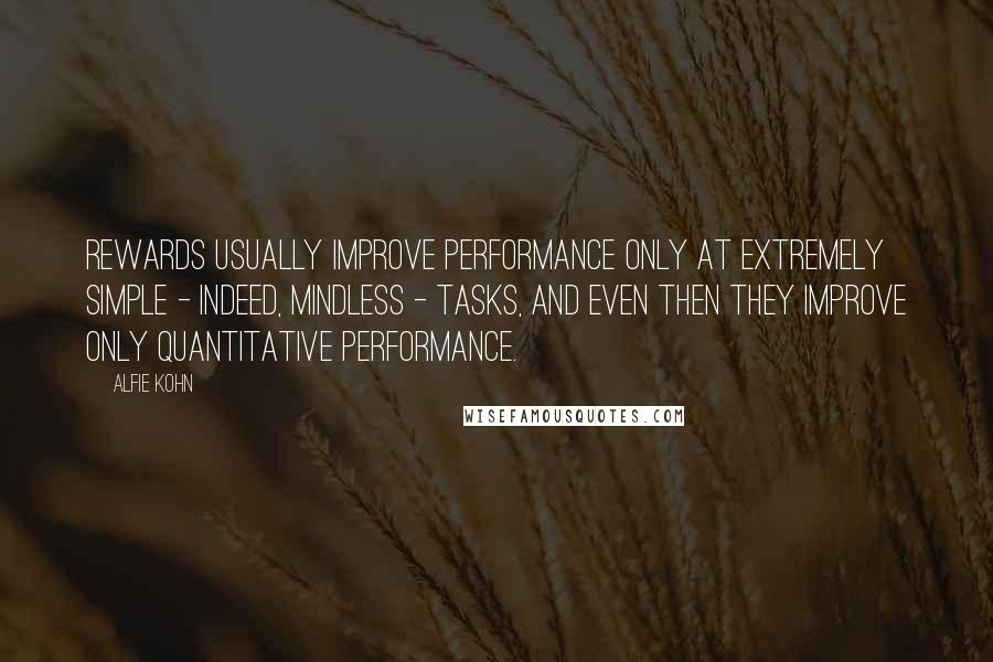 Alfie Kohn Quotes: Rewards usually improve performance only at extremely simple - indeed, mindless - tasks, and even then they improve only quantitative performance.