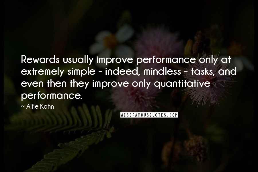 Alfie Kohn Quotes: Rewards usually improve performance only at extremely simple - indeed, mindless - tasks, and even then they improve only quantitative performance.