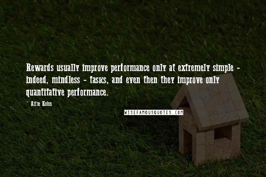 Alfie Kohn Quotes: Rewards usually improve performance only at extremely simple - indeed, mindless - tasks, and even then they improve only quantitative performance.