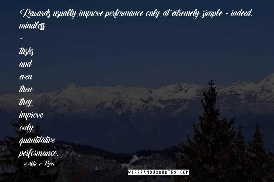 Alfie Kohn Quotes: Rewards usually improve performance only at extremely simple - indeed, mindless - tasks, and even then they improve only quantitative performance.