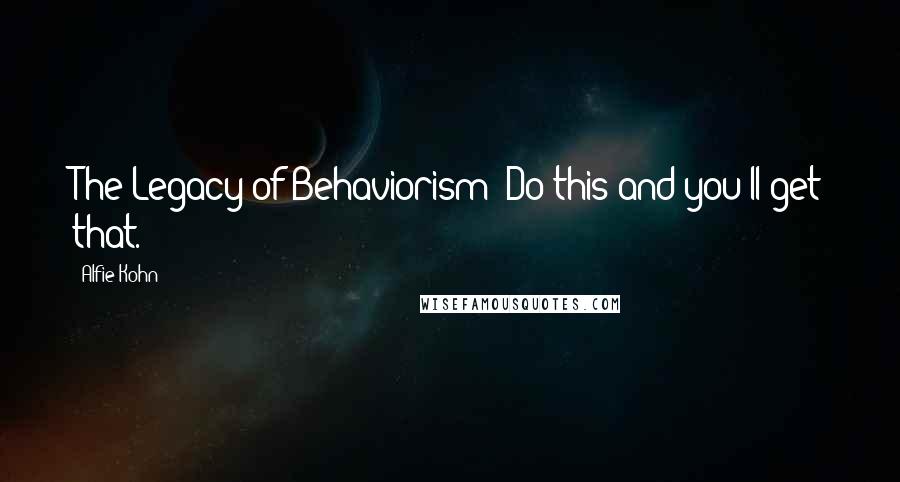 Alfie Kohn Quotes: The Legacy of Behaviorism: Do this and you'll get that.