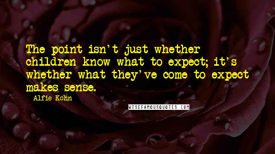 Alfie Kohn Quotes: The point isn't just whether children know what to expect; it's whether what they've come to expect makes sense.