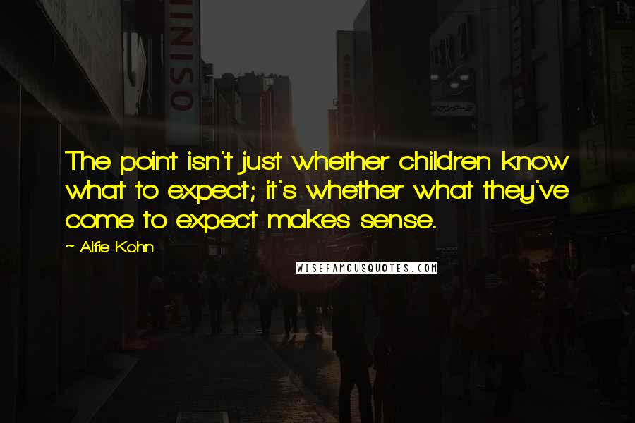 Alfie Kohn Quotes: The point isn't just whether children know what to expect; it's whether what they've come to expect makes sense.