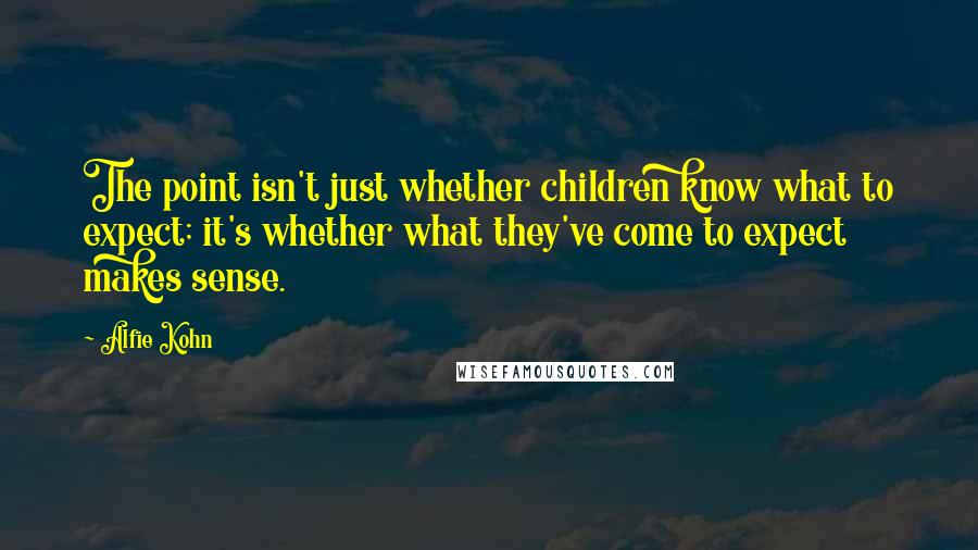 Alfie Kohn Quotes: The point isn't just whether children know what to expect; it's whether what they've come to expect makes sense.