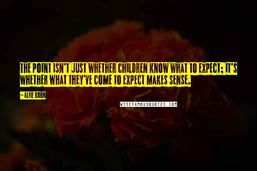 Alfie Kohn Quotes: The point isn't just whether children know what to expect; it's whether what they've come to expect makes sense.