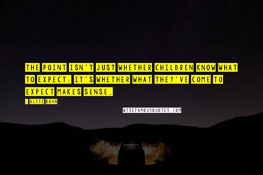 Alfie Kohn Quotes: The point isn't just whether children know what to expect; it's whether what they've come to expect makes sense.