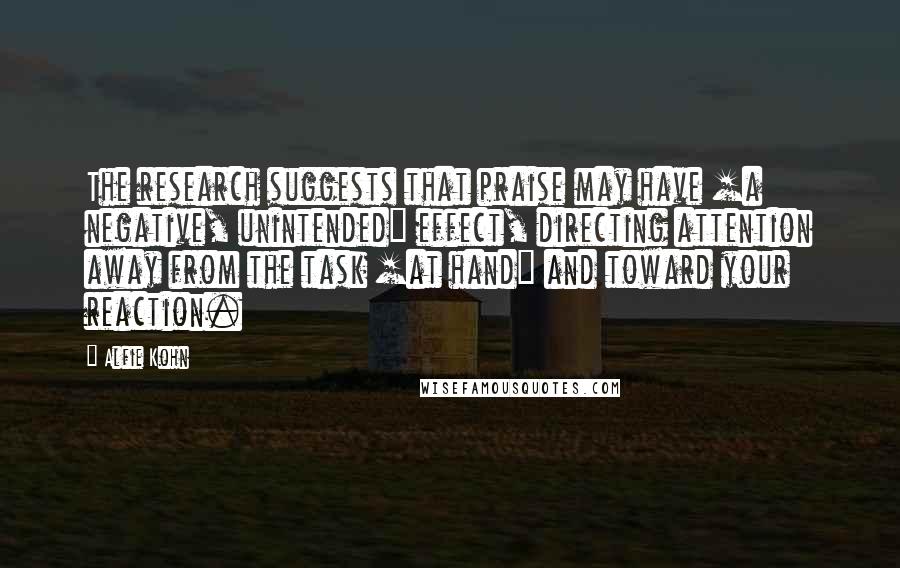 Alfie Kohn Quotes: The research suggests that praise may have [a negative, unintended] effect, directing attention away from the task [at hand] and toward your reaction.