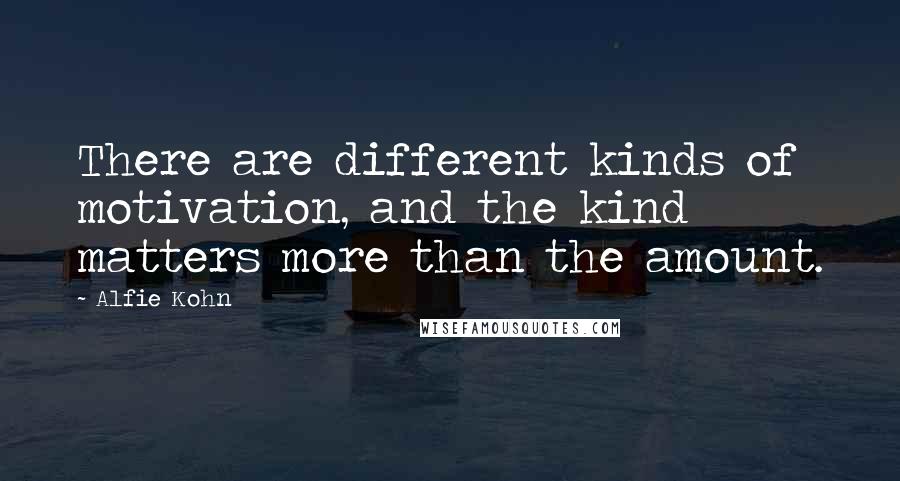 Alfie Kohn Quotes: There are different kinds of motivation, and the kind matters more than the amount.