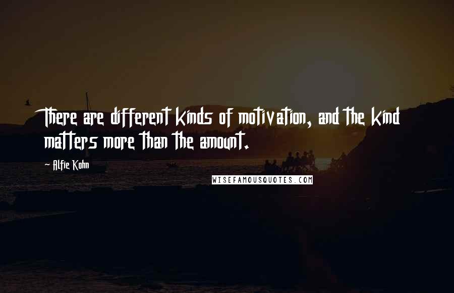 Alfie Kohn Quotes: There are different kinds of motivation, and the kind matters more than the amount.