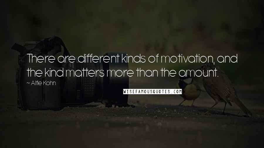 Alfie Kohn Quotes: There are different kinds of motivation, and the kind matters more than the amount.