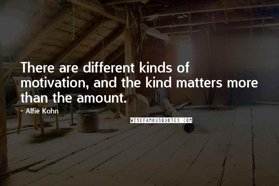 Alfie Kohn Quotes: There are different kinds of motivation, and the kind matters more than the amount.