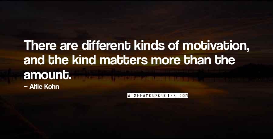 Alfie Kohn Quotes: There are different kinds of motivation, and the kind matters more than the amount.