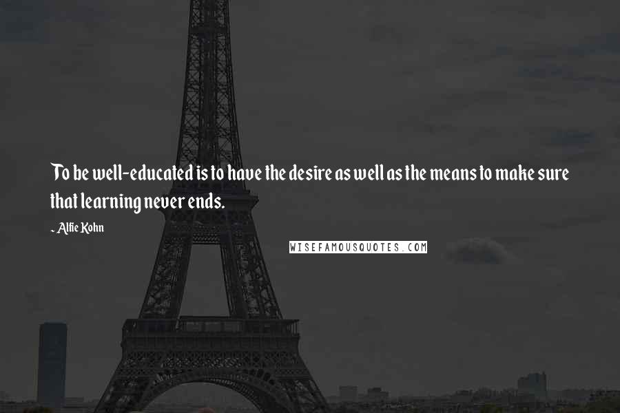 Alfie Kohn Quotes: To be well-educated is to have the desire as well as the means to make sure that learning never ends.