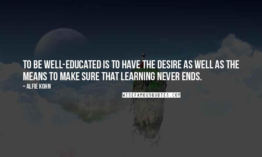 Alfie Kohn Quotes: To be well-educated is to have the desire as well as the means to make sure that learning never ends.