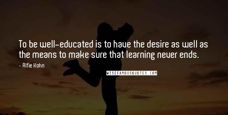 Alfie Kohn Quotes: To be well-educated is to have the desire as well as the means to make sure that learning never ends.