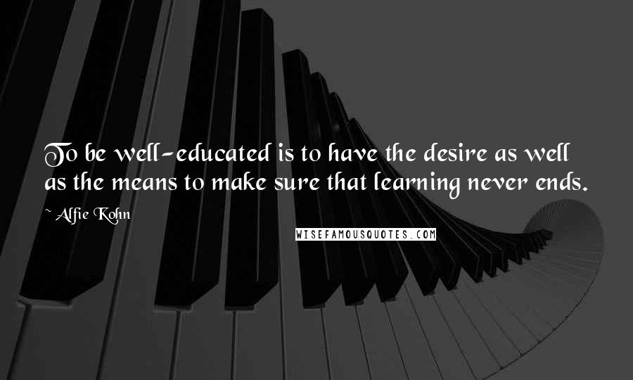 Alfie Kohn Quotes: To be well-educated is to have the desire as well as the means to make sure that learning never ends.