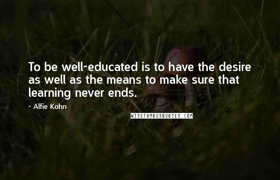 Alfie Kohn Quotes: To be well-educated is to have the desire as well as the means to make sure that learning never ends.