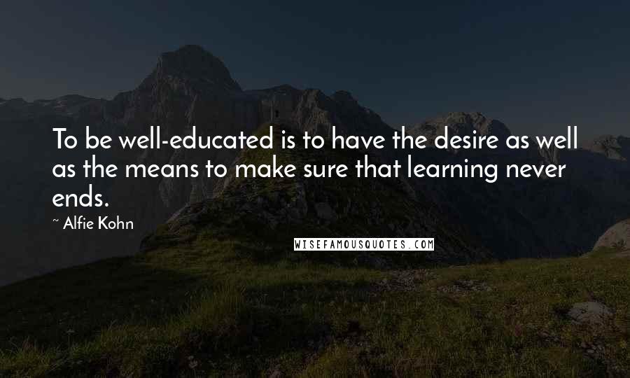 Alfie Kohn Quotes: To be well-educated is to have the desire as well as the means to make sure that learning never ends.