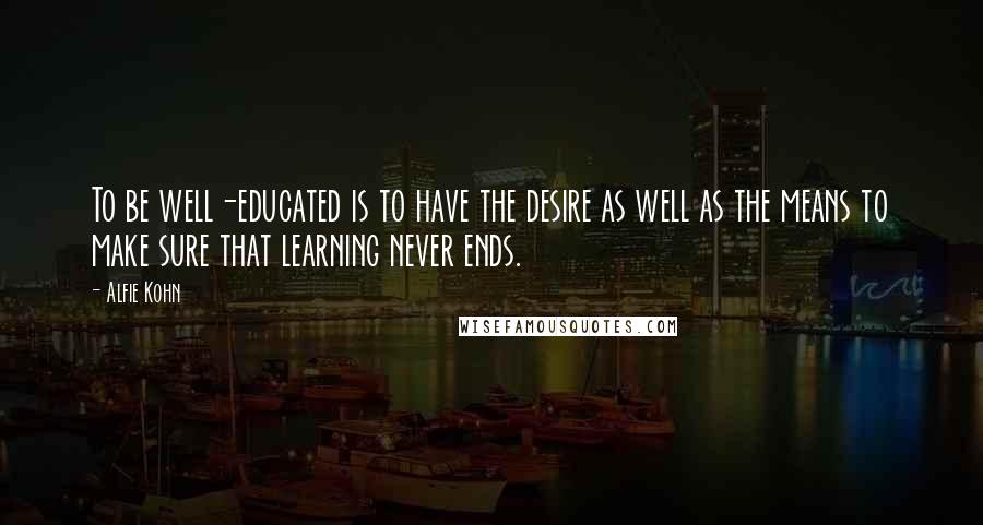 Alfie Kohn Quotes: To be well-educated is to have the desire as well as the means to make sure that learning never ends.