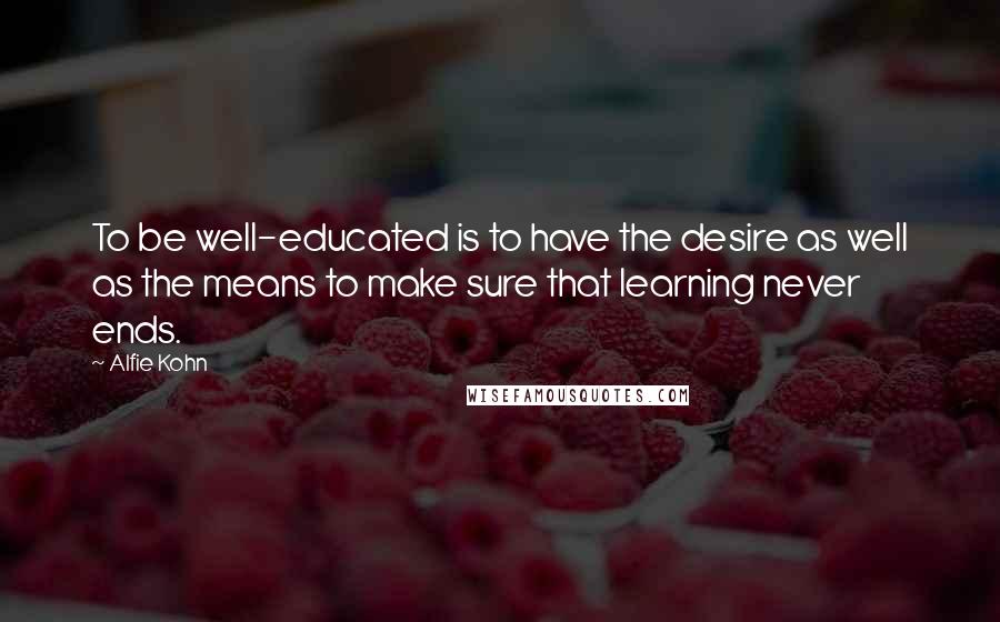 Alfie Kohn Quotes: To be well-educated is to have the desire as well as the means to make sure that learning never ends.