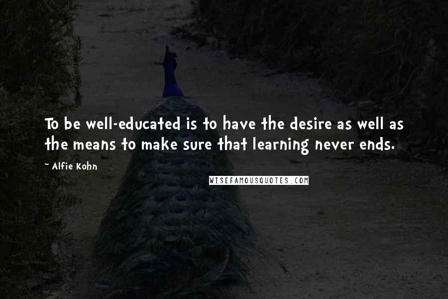 Alfie Kohn Quotes: To be well-educated is to have the desire as well as the means to make sure that learning never ends.