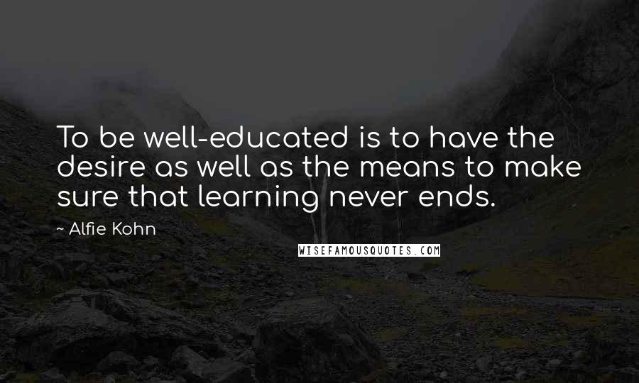 Alfie Kohn Quotes: To be well-educated is to have the desire as well as the means to make sure that learning never ends.