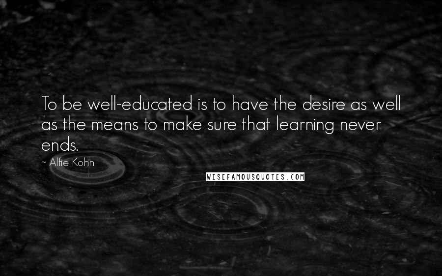 Alfie Kohn Quotes: To be well-educated is to have the desire as well as the means to make sure that learning never ends.