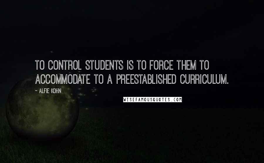 Alfie Kohn Quotes: To control students is to force them to accommodate to a preestablished curriculum.