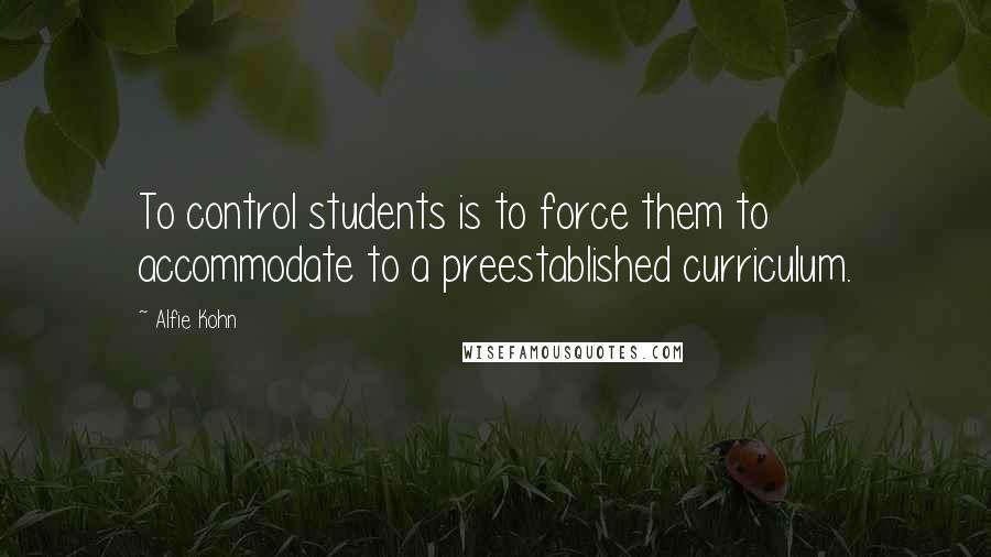 Alfie Kohn Quotes: To control students is to force them to accommodate to a preestablished curriculum.