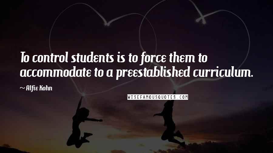 Alfie Kohn Quotes: To control students is to force them to accommodate to a preestablished curriculum.