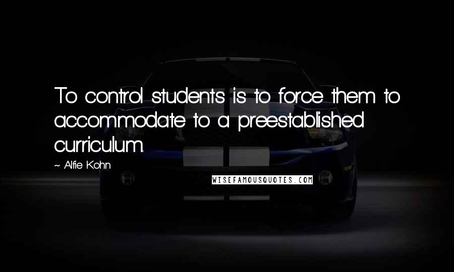 Alfie Kohn Quotes: To control students is to force them to accommodate to a preestablished curriculum.