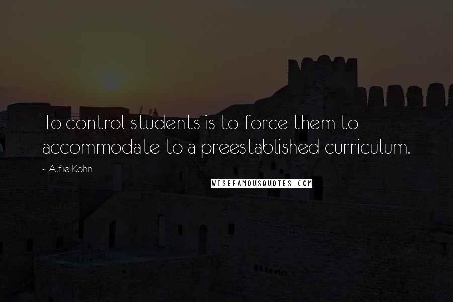 Alfie Kohn Quotes: To control students is to force them to accommodate to a preestablished curriculum.