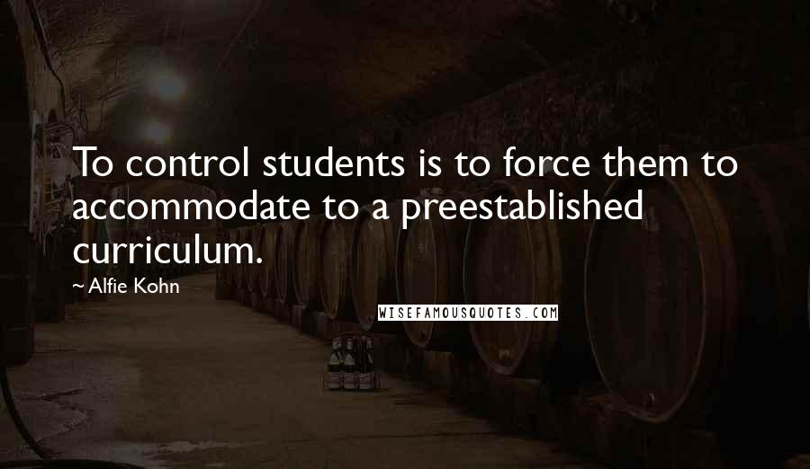 Alfie Kohn Quotes: To control students is to force them to accommodate to a preestablished curriculum.