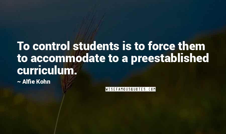 Alfie Kohn Quotes: To control students is to force them to accommodate to a preestablished curriculum.