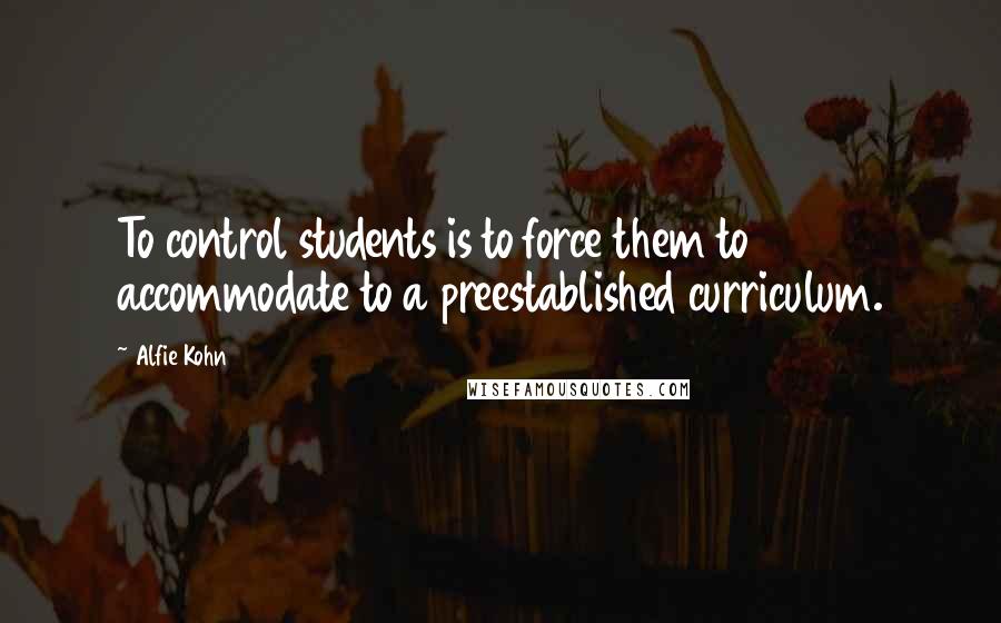 Alfie Kohn Quotes: To control students is to force them to accommodate to a preestablished curriculum.