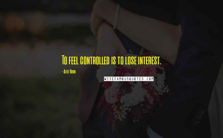 Alfie Kohn Quotes: To feel controlled is to lose interest.