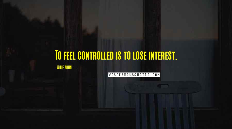 Alfie Kohn Quotes: To feel controlled is to lose interest.