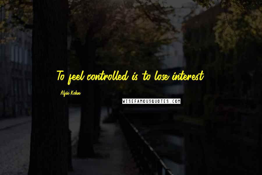 Alfie Kohn Quotes: To feel controlled is to lose interest.