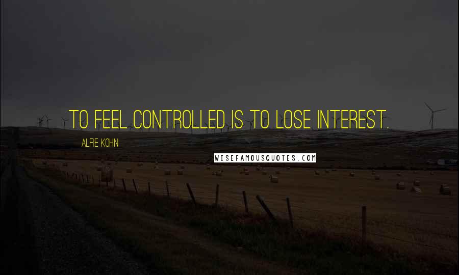 Alfie Kohn Quotes: To feel controlled is to lose interest.