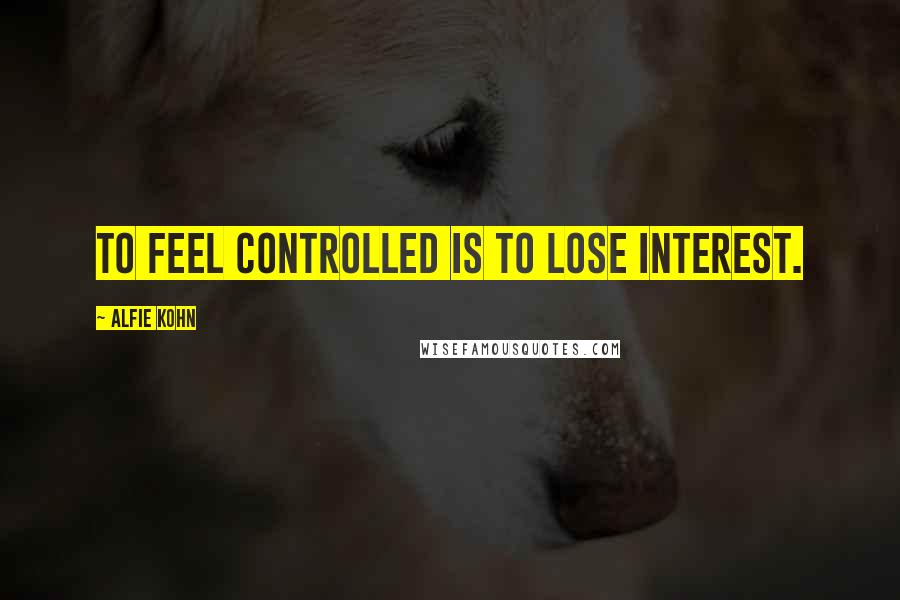 Alfie Kohn Quotes: To feel controlled is to lose interest.