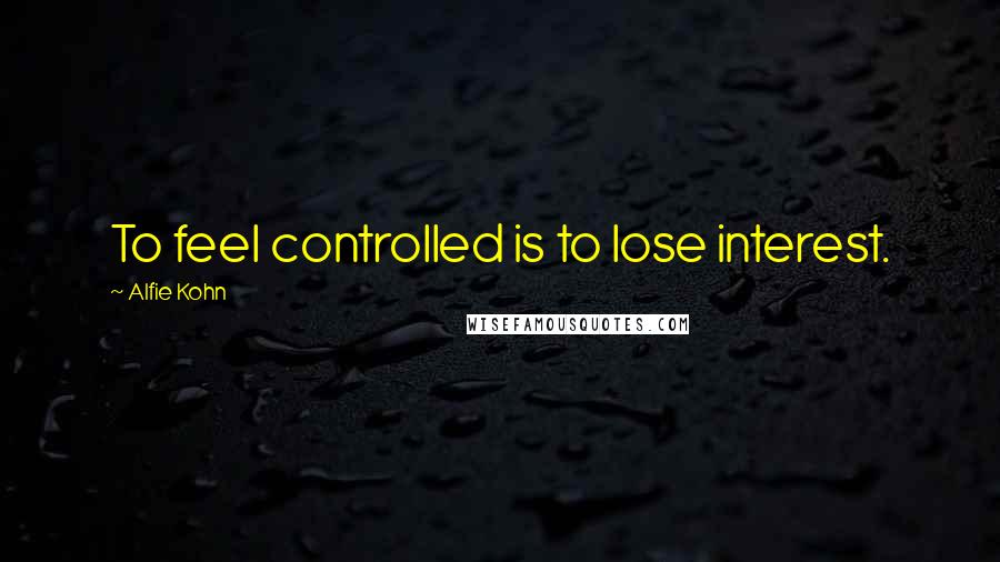 Alfie Kohn Quotes: To feel controlled is to lose interest.