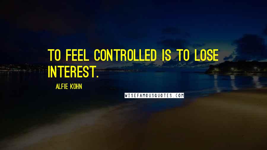 Alfie Kohn Quotes: To feel controlled is to lose interest.