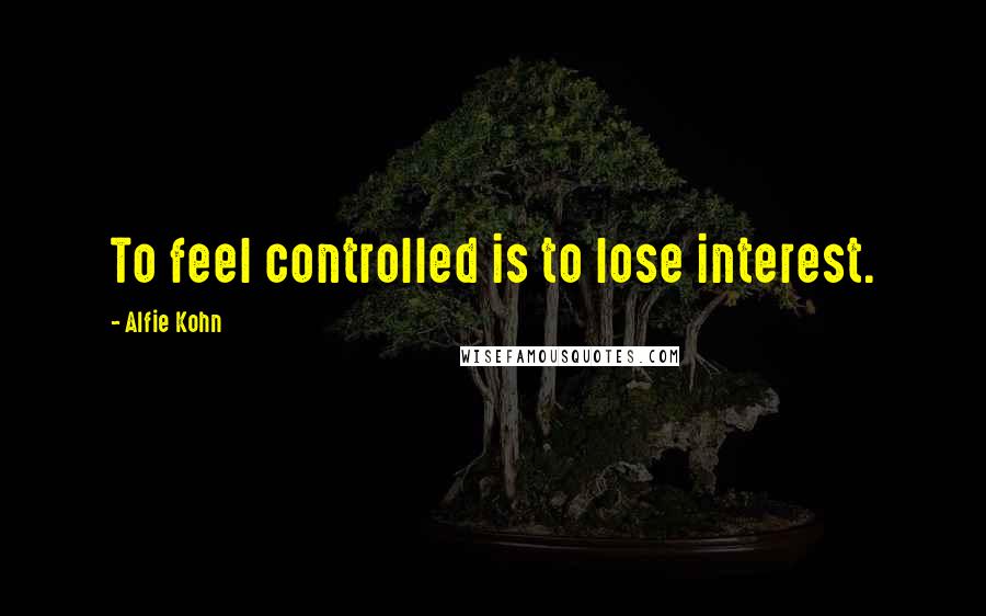 Alfie Kohn Quotes: To feel controlled is to lose interest.