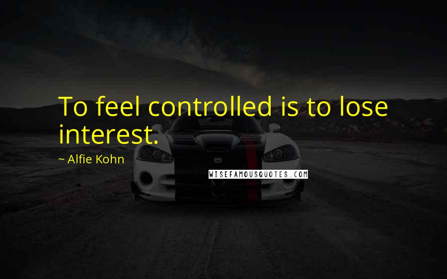 Alfie Kohn Quotes: To feel controlled is to lose interest.