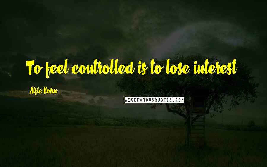 Alfie Kohn Quotes: To feel controlled is to lose interest.