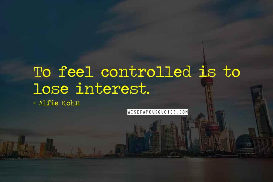 Alfie Kohn Quotes: To feel controlled is to lose interest.